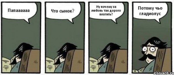 Папаааааа Что сынок? Ну почему за любовь так дорого платить? Потому чьо гладиолус, Комикс Staredad