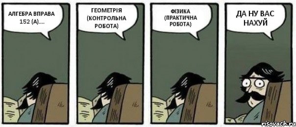 АЛГЕБРА ВПРАВА 152 (А).... ГЕОМЕТРІЯ (КОНТРОЛЬНА РОБОТА) ФІЗИКА (ПРАКТИЧНА РОБОТА) ДА НУ ВАС НАХУЙ, Комикс Staredad
