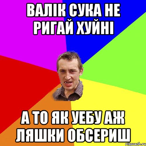 валік сука не ригай хуйні а то як уебу аж ляшки обсериш, Мем Чоткий паца