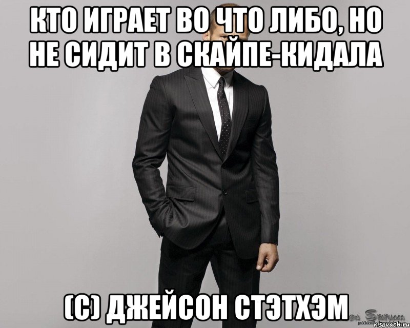 кто играет во что либо, но не сидит в скайпе-кидала (с) джейсон стэтхэм