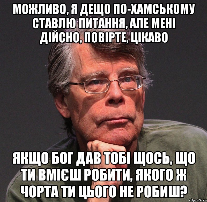 можливо, я дещо по-хамському ставлю питання, але мені дійсно, повірте, цікаво якщо бог дав тобі щось, що ти вмієш робити, якого ж чорта ти цього не робиш?, Мем Стивен Кинг