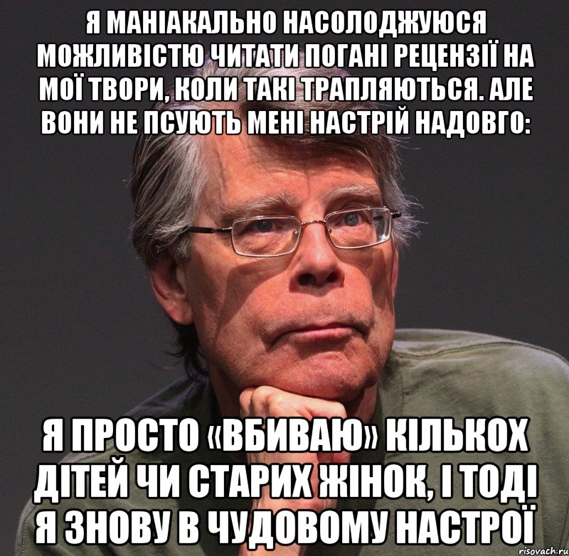 я маніакально насолоджуюся можливістю читати погані рецензії на мої твори, коли такі трапляються. але вони не псують мені настрій надовго: я просто «вбиваю» кількох дітей чи старих жінок, і тоді я знову в чудовому настрої, Мем Стивен Кинг