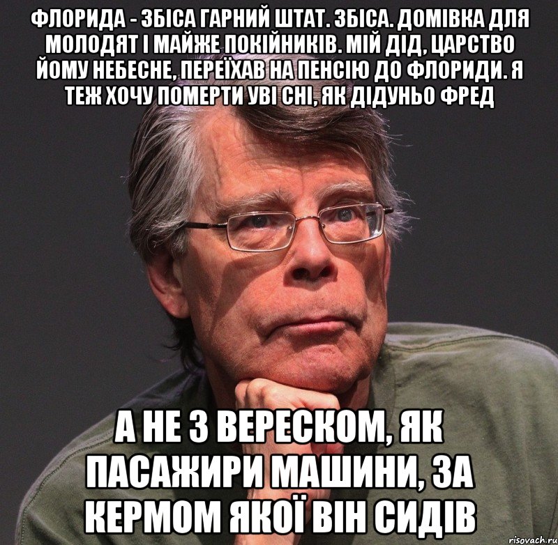 флорида - збіса гарний штат. збіса. домівка для молодят і майже покійників. мій дід, царство йому небесне, переїхав на пенсію до флориди. я теж хочу померти уві сні, як дідуньо фред а не з вереском, як пасажири машини, за кермом якої він сидів, Мем Стивен Кинг