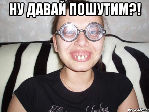 ну давай пошутим?! 