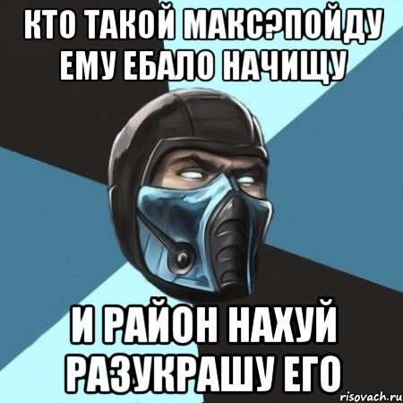 кто такой макс?пойду ему ебало начищу и район нахуй разукрашу его