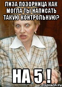 лиза позорница как могла ты написать такую контрольную? на 5 !