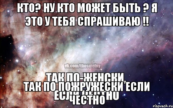 кто? ну кто может быть ? я это у тебя спрашиваю !! так по пожружески если честно