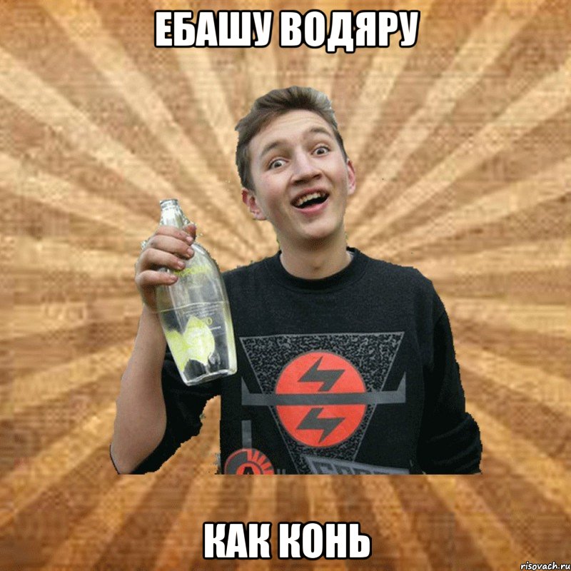 ебашу водяру как конь