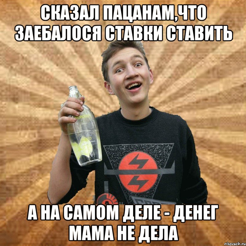сказал пацанам,что заебалося ставки ставить а на самом деле - денег мама не дела