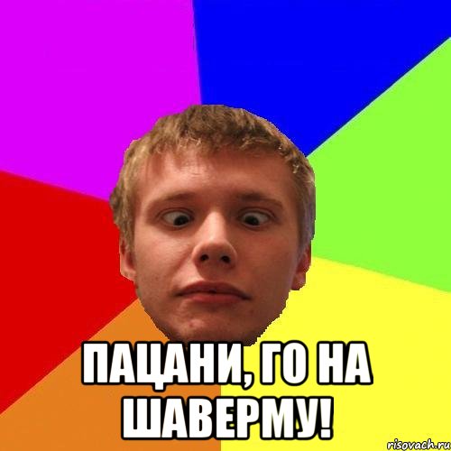 пацани, го на шаверму!