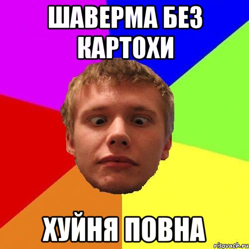 шаверма без картохи хуйня повна