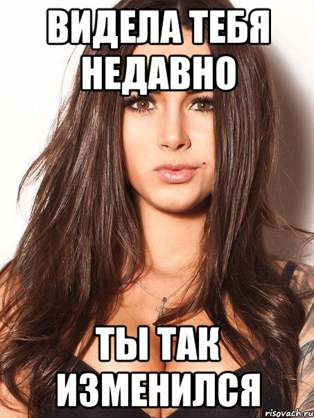 видела тебя недавно ты так изменился