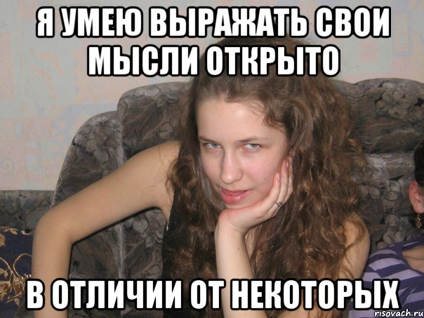 я умею выражать свои мысли открыто в отличии от некоторых