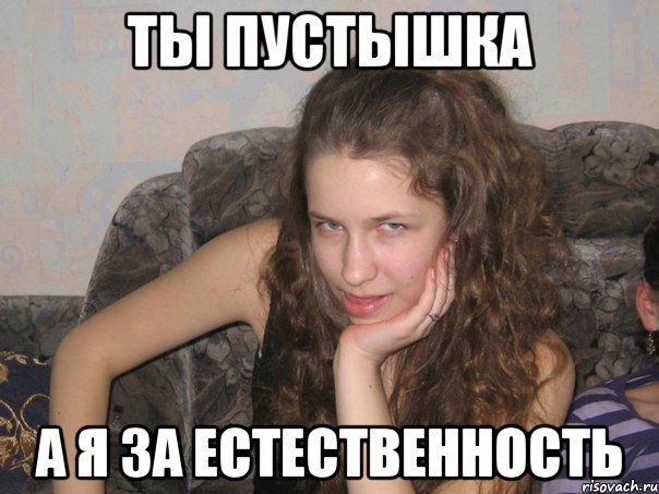 ты пустышка а я за естественность