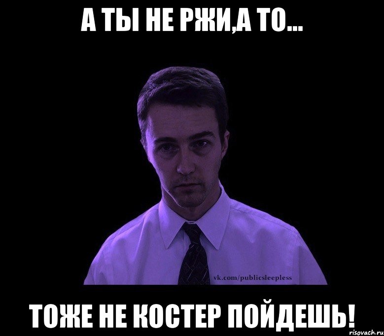 а ты не ржи,а то... тоже не костер пойдешь!, Мем типичный недосыпающий