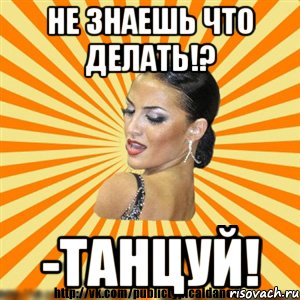 не знаешь что делать!? -танцуй!