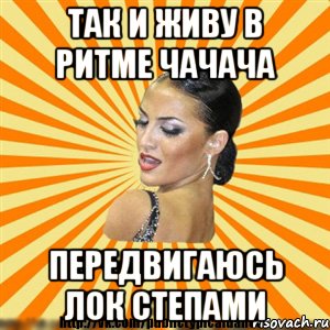 так и живу в ритме чачача передвигаюсь лок степами