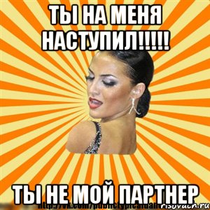 ты на меня наступил!!! ты не мой партнер