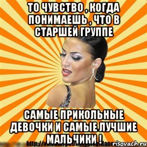 то чувство , когда понимаешь , что в старшей группе самые прикольные девочки и самые лучшие мальчики !