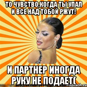 то чувство,когда ты упал и все над тобой ржут! и партнер иногда руку не подает(