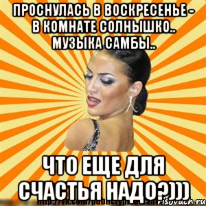 проснулась в воскресенье - в комнате солнышко.. музыка самбы.. что еще для счастья надо?)))