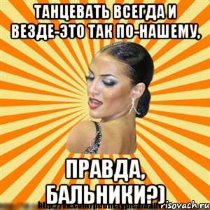 танцевать всегда и везде-это так по-нашему, правда, бальники?)