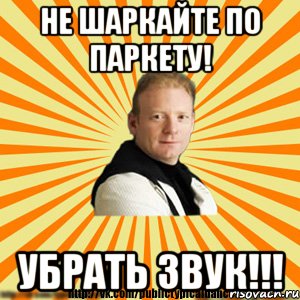 не шаркайте по паркету! убрать звук!!!