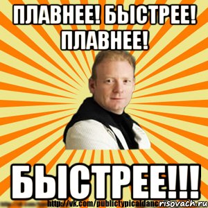 плавнее! быстрее! плавнее! быстрее!!!