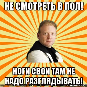 не смотреть в пол! ноги свои там не надо разглядывать!