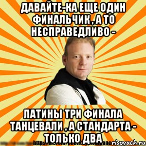 давайте-ка еще один финальчик , а то несправедливо - латины три финала танцевали , а стандарта - только два