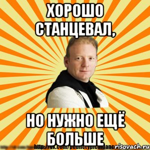 хорошо станцевал, но нужно ещё больше