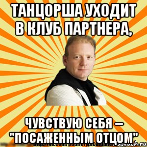 танцорша уходит в клуб партнера, чувствую себя -- "посаженным отцом", Мем Типичный бальник3