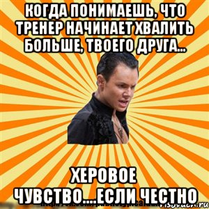 когда понимаешь, что тренер начинает хвалить больше, твоего друга... херовое чувство....если честно, Мем Типичный бальник