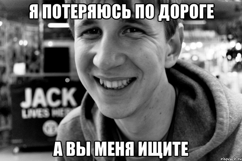 я потеряюсь по дороге а вы меня ищите