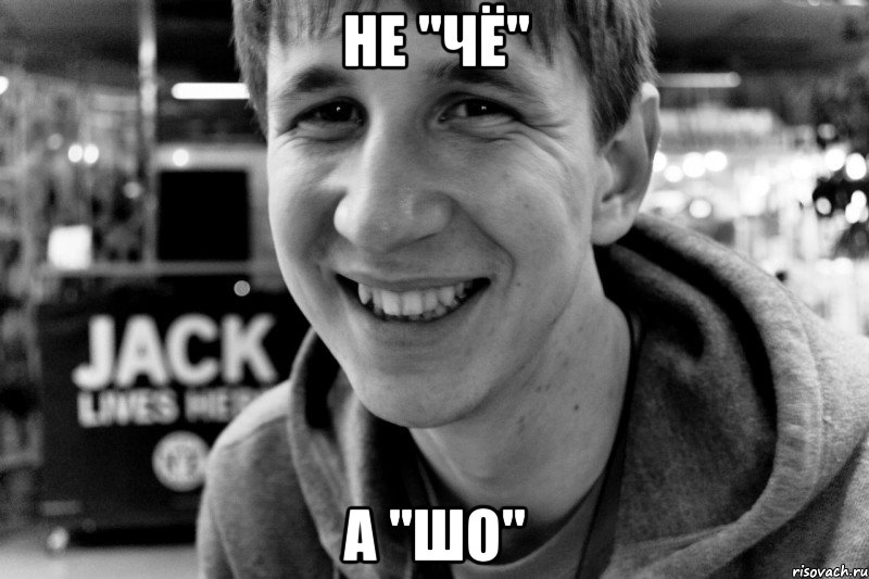 не "чё" а "шо"
