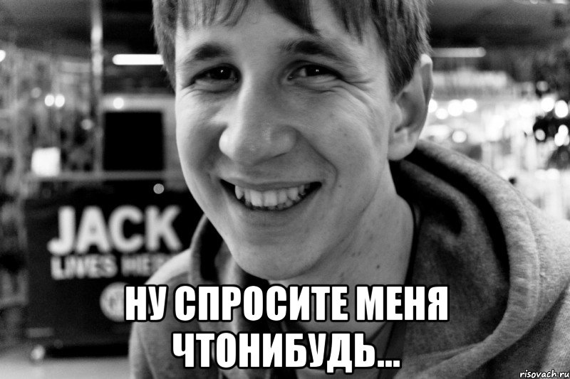 ну спросите меня чтонибудь...