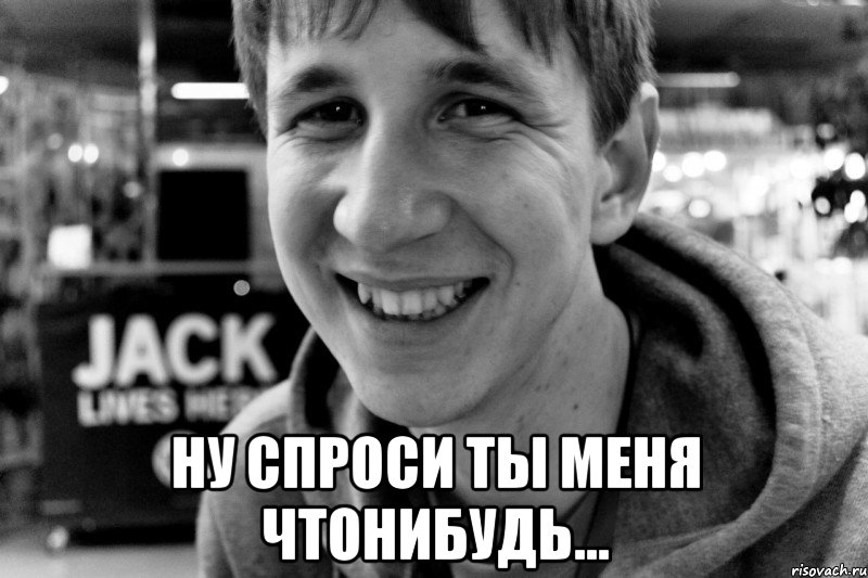  ну спроси ты меня чтонибудь...