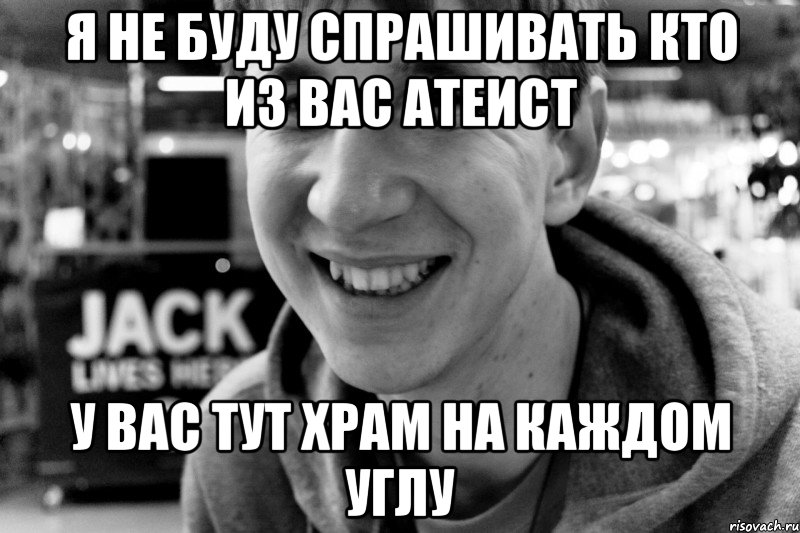 я не буду спрашивать кто из вас атеист у вас тут храм на каждом углу