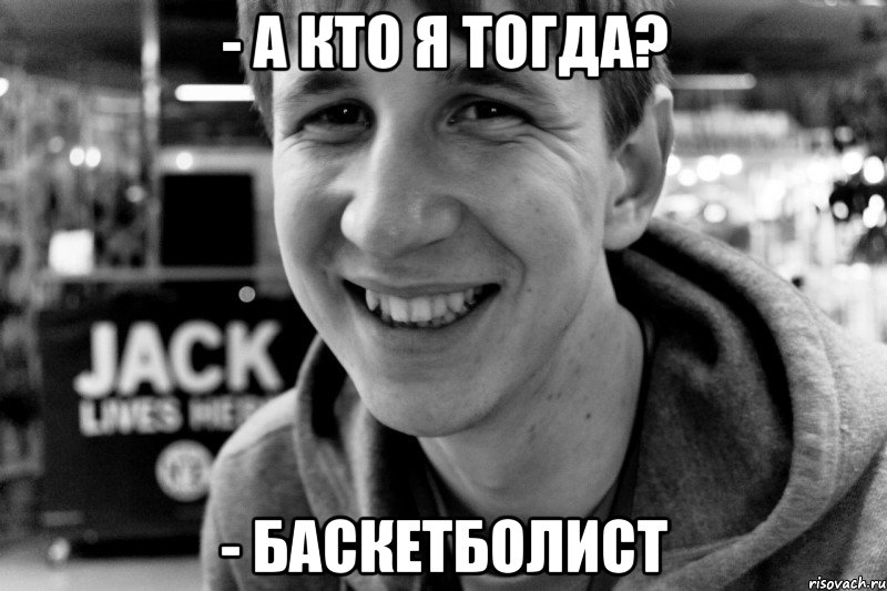 - а кто я тогда? - баскетболист