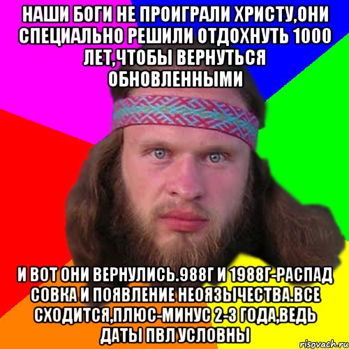 наши боги не проиграли христу,они специально решили отдохнуть 1000 лет,чтобы вернуться обновленными и вот они вернулись.988г и 1988г-распад совка и появление неоязычества.все сходится,плюс-минус 2-3 года,ведь даты пвл условны, Мем Типичный долбослав