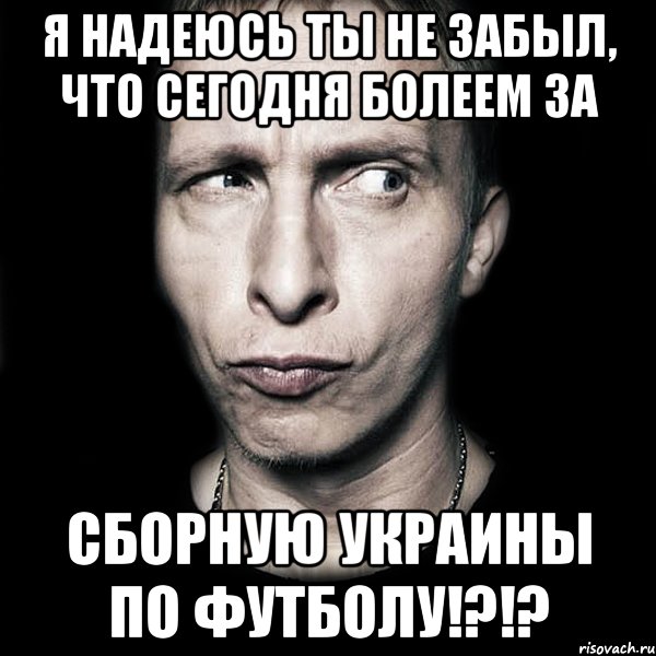 я надеюсь ты не забыл, что сегодня болеем за сборную украины по футболу!?!?, Мем  Типичный Охлобыстин