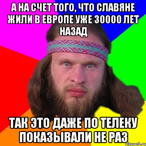 а на счет того, что славяне жили в европе уже 30000 лет назад так это даже по телеку показывали не раз, Мем Типичный долбослав