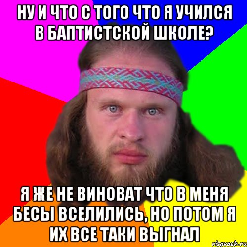 ну и что с того что я учился в баптистской школе? я же не виноват что в меня бесы вселились, но потом я их все таки выгнал, Мем Типичный долбослав