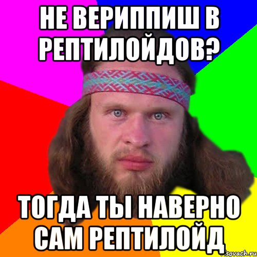 не вериппиш в рептилойдов? тогда ты наверно сам рептилойд, Мем Типичный долбослав