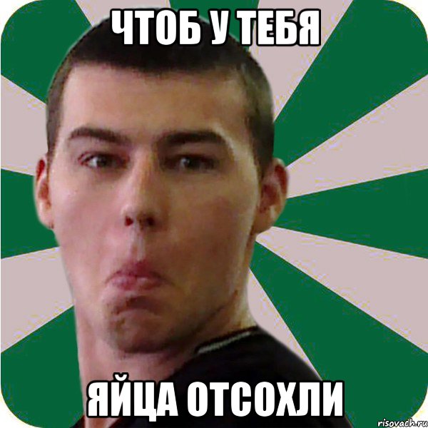 чтоб у тебя яйца отсохли