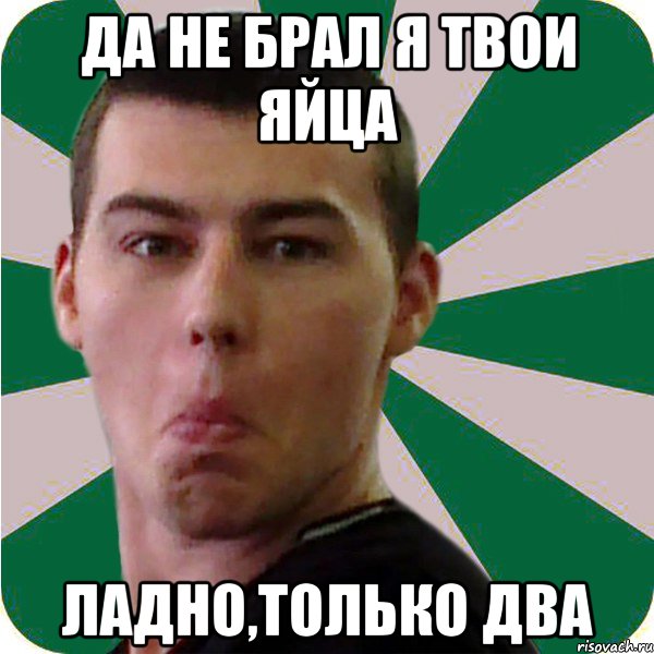 да не брал я твои яйца ладно,только два