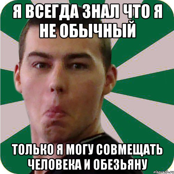я всегда знал что я не обычный только я могу совмещать человека и обезьяну