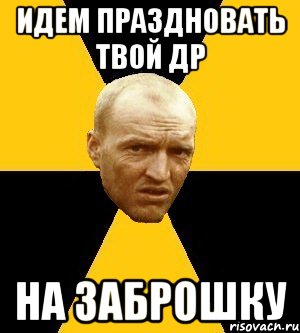 идем праздновать твой др на заброшку