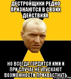 дестройщики редко признаются в своих действиях но всегда гордятся ими и при случае не упускают возможности прихвастнуть
