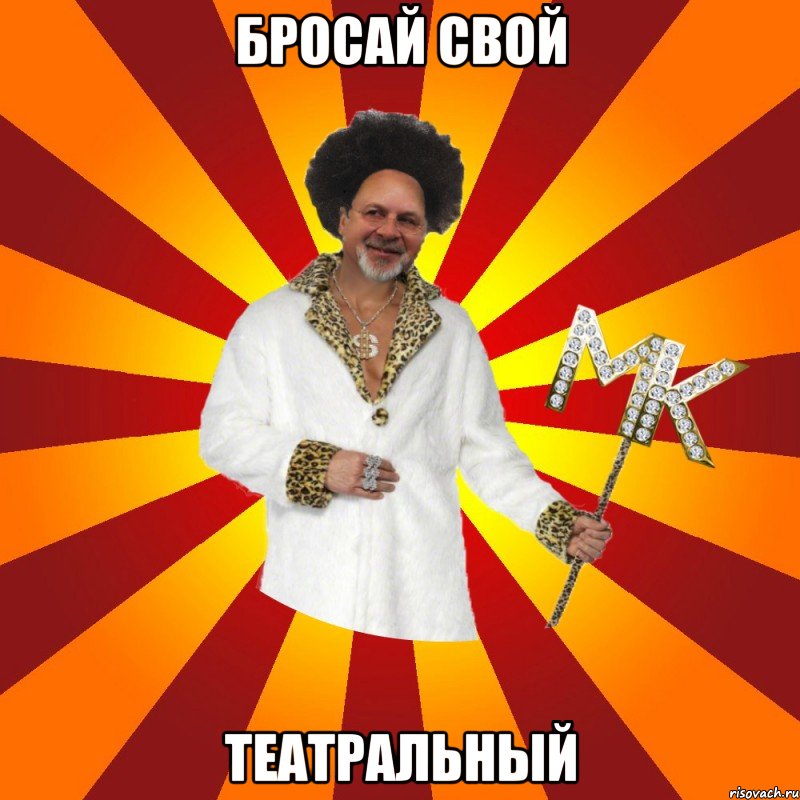 бросай свой театральный